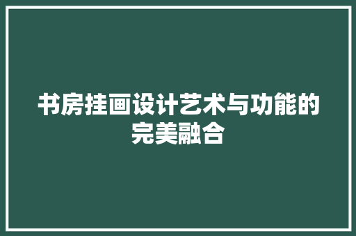 书房挂画设计艺术与功能的完美融合