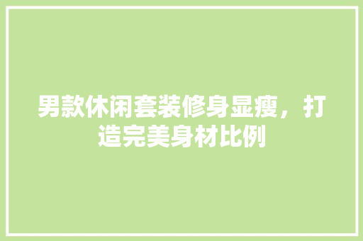 男款休闲套装修身显瘦，打造完美身材比例