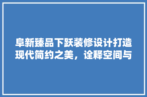 阜新臻品下跃装修设计打造现代简约之美，诠释空间与生活的和谐统一