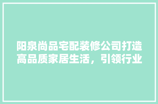 阳泉尚品宅配装修公司打造高品质家居生活，引领行业新潮流