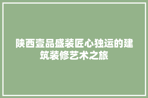 陕西壹品盛装匠心独运的建筑装修艺术之旅