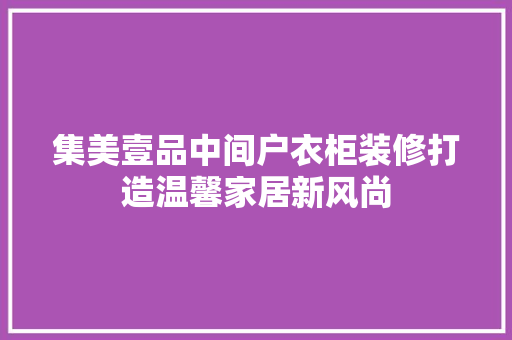 集美壹品中间户衣柜装修打造温馨家居新风尚