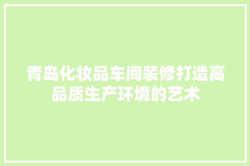 青岛化妆品车间装修打造高品质生产环境的艺术