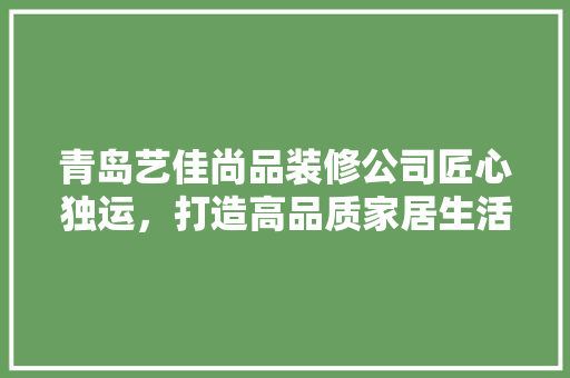 青岛艺佳尚品装修公司匠心独运，打造高品质家居生活