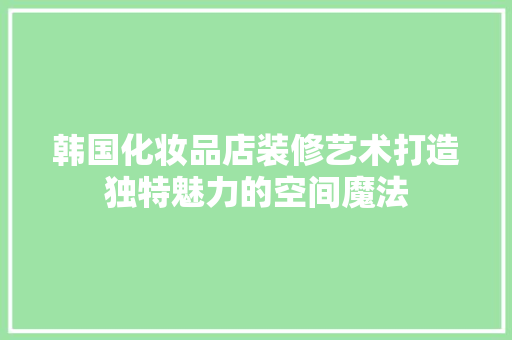 韩国化妆品店装修艺术打造独特魅力的空间魔法