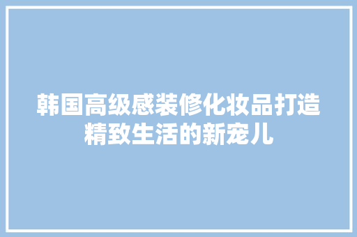 韩国高级感装修化妆品打造精致生活的新宠儿