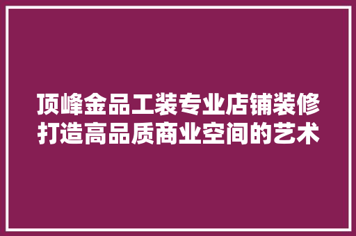 顶峰金品工装专业店铺装修打造高品质商业空间的艺术之旅