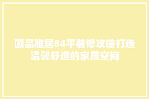 颐品雅居84平装修攻略打造温馨舒适的家居空间