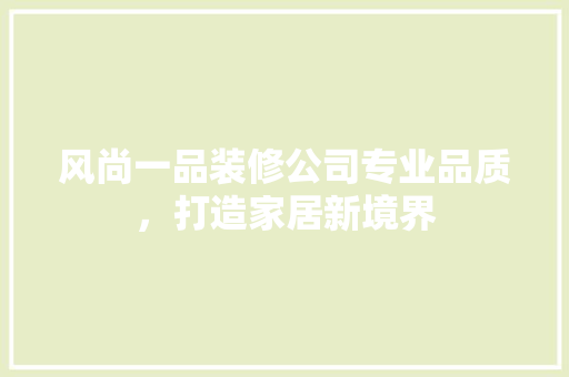 风尚一品装修公司专业品质，打造家居新境界