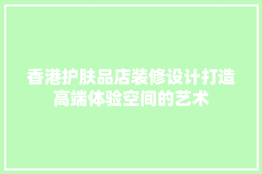 香港护肤品店装修设计打造高端体验空间的艺术