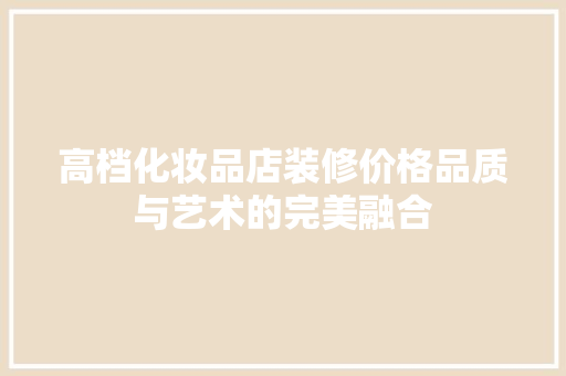高档化妆品店装修价格品质与艺术的完美融合