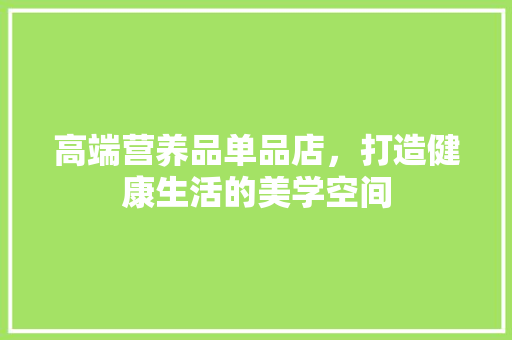 高端营养品单品店，打造健康生活的美学空间