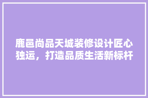 鹿邑尚品天城装修设计匠心独运，打造品质生活新标杆