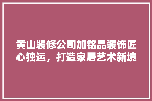 黄山装修公司加铭品装饰匠心独运，打造家居艺术新境界