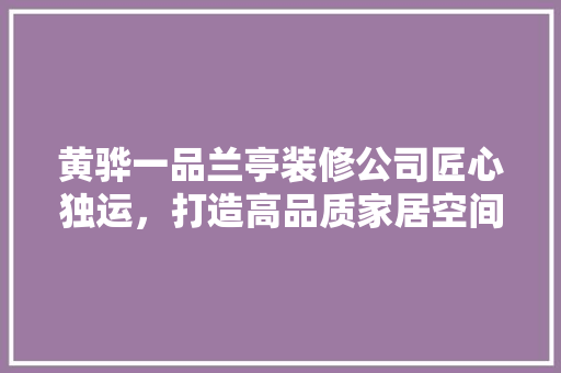 黄骅一品兰亭装修公司匠心独运，打造高品质家居空间