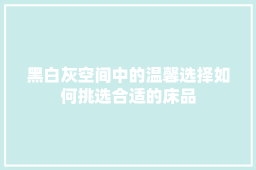黑白灰空间中的温馨选择如何挑选合适的床品