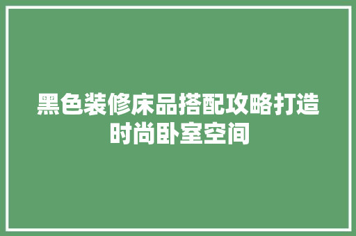 黑色装修床品搭配攻略打造时尚卧室空间