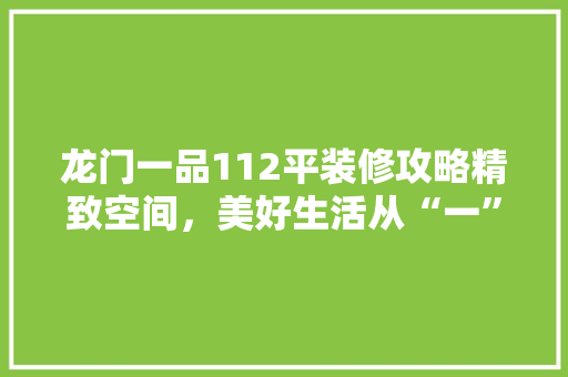 龙门一品112平装修攻略精致空间，美好生活从“一”开始