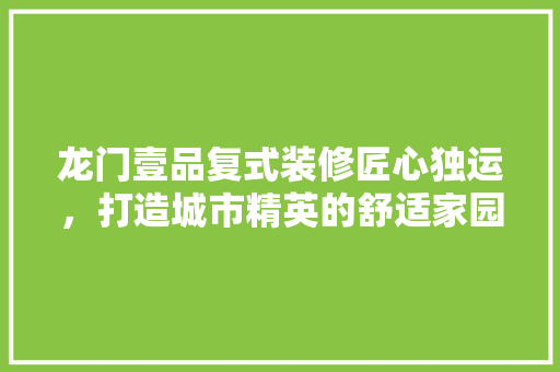 龙门壹品复式装修匠心独运，打造城市精英的舒适家园