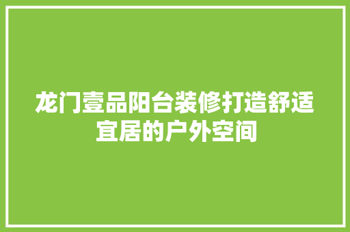 龙门壹品阳台装修打造舒适宜居的户外空间