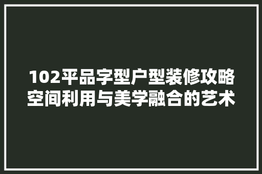 102平品字型户型装修攻略空间利用与美学融合的艺术