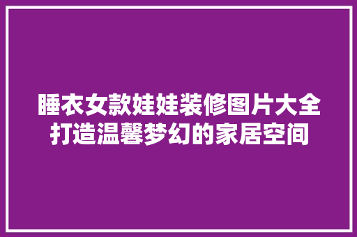 睡衣女款娃娃装修图片大全打造温馨梦幻的家居空间