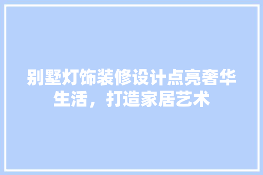 别墅灯饰装修设计点亮奢华生活，打造家居艺术  第1张