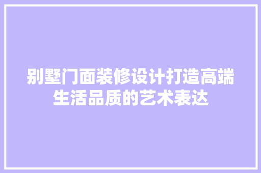 别墅门面装修设计打造高端生活品质的艺术表达