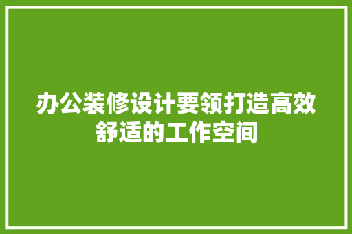 办公装修设计要领打造高效舒适的工作空间