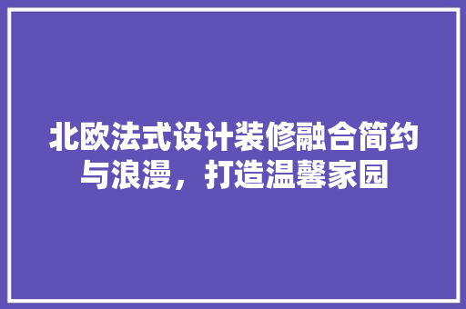 北欧法式设计装修融合简约与浪漫，打造温馨家园