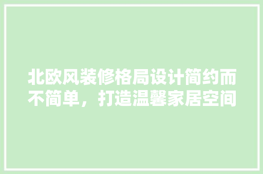北欧风装修格局设计简约而不简单，打造温馨家居空间