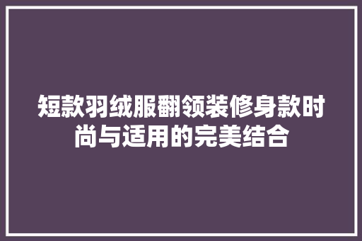 短款羽绒服翻领装修身款时尚与适用的完美结合