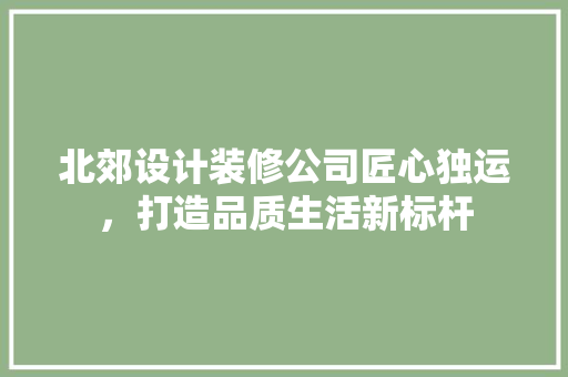 北郊设计装修公司匠心独运，打造品质生活新标杆
