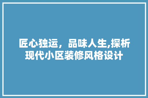 匠心独运，品味人生,探析现代小区装修风格设计