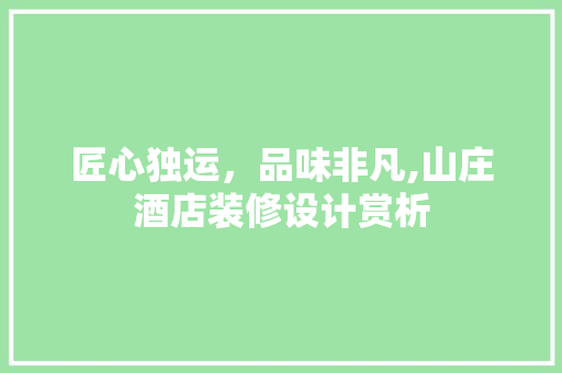 匠心独运，品味非凡,山庄酒店装修设计赏析