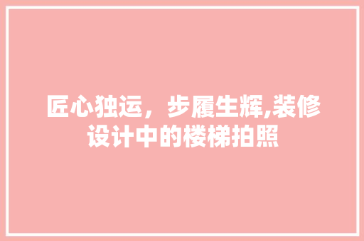 匠心独运，步履生辉,装修设计中的楼梯拍照