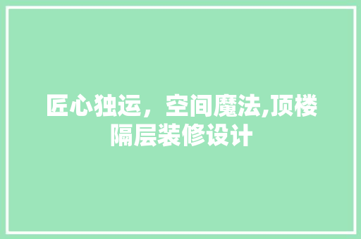 匠心独运，空间魔法,顶楼隔层装修设计