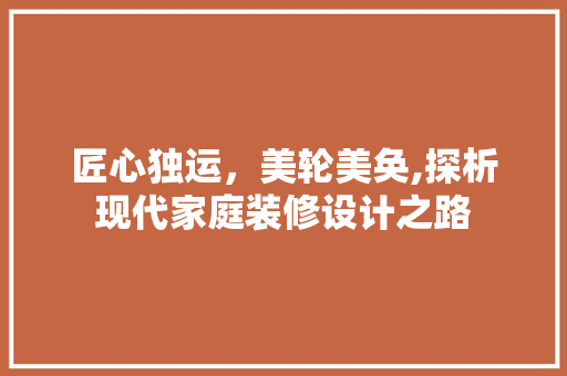 匠心独运，美轮美奂,探析现代家庭装修设计之路