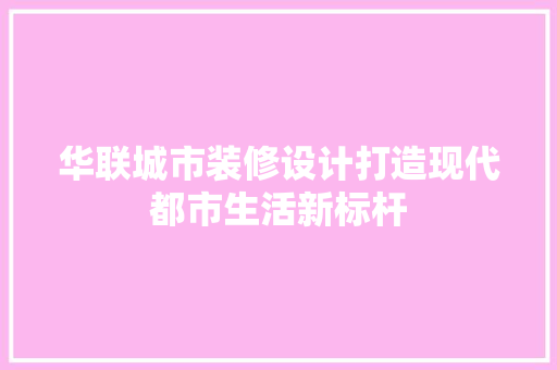 华联城市装修设计打造现代都市生活新标杆
