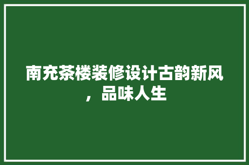 南充茶楼装修设计古韵新风，品味人生