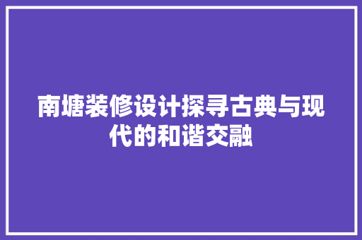 南塘装修设计探寻古典与现代的和谐交融