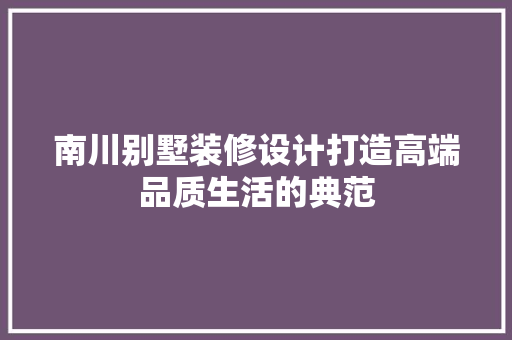 南川别墅装修设计打造高端品质生活的典范