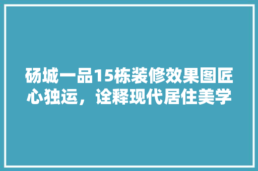 砀城一品15栋装修效果图匠心独运，诠释现代居住美学