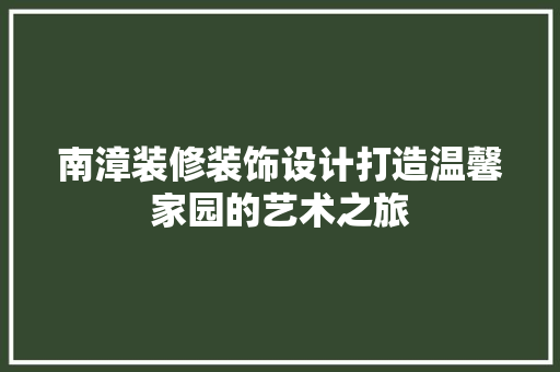 南漳装修装饰设计打造温馨家园的艺术之旅