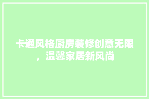 卡通风格厨房装修创意无限，温馨家居新风尚