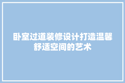 卧室过道装修设计打造温馨舒适空间的艺术
