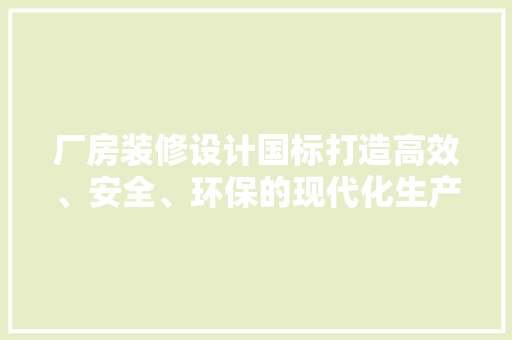 厂房装修设计国标打造高效、安全、环保的现代化生产空间
