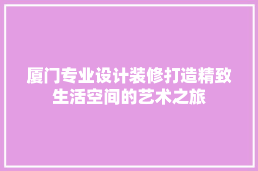 厦门专业设计装修打造精致生活空间的艺术之旅