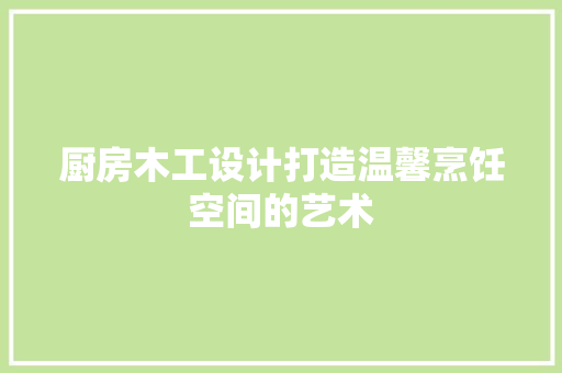 厨房木工设计打造温馨烹饪空间的艺术