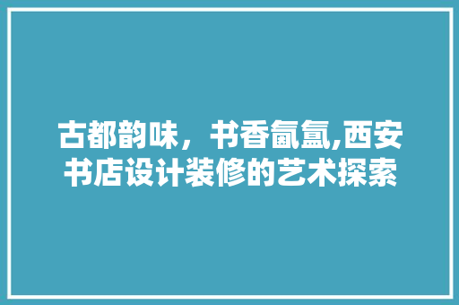 古都韵味，书香氤氲,西安书店设计装修的艺术探索